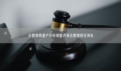 合肥律师遗产纠纷律师咨询合肥律师咨询处